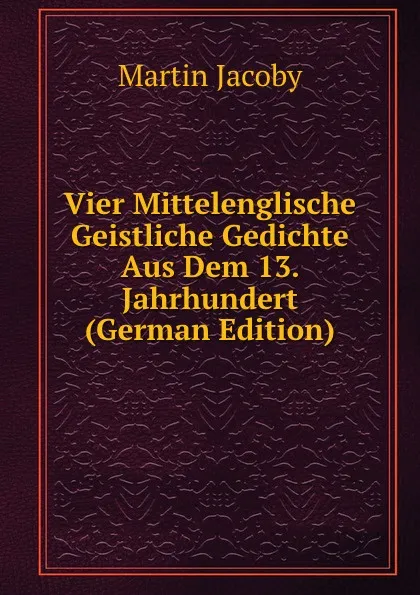 Обложка книги Vier Mittelenglische Geistliche Gedichte Aus Dem 13. Jahrhundert (German Edition), Martin Jacoby