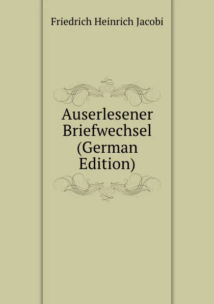 Обложка книги Auserlesener Briefwechsel (German Edition), F.H. Jacobi