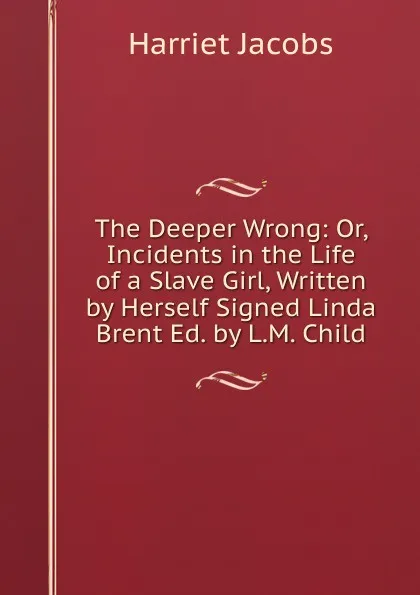 Обложка книги The Deeper Wrong: Or, Incidents in the Life of a Slave Girl, Written by Herself Signed Linda Brent Ed. by L.M. Child, Harriet Jacobs