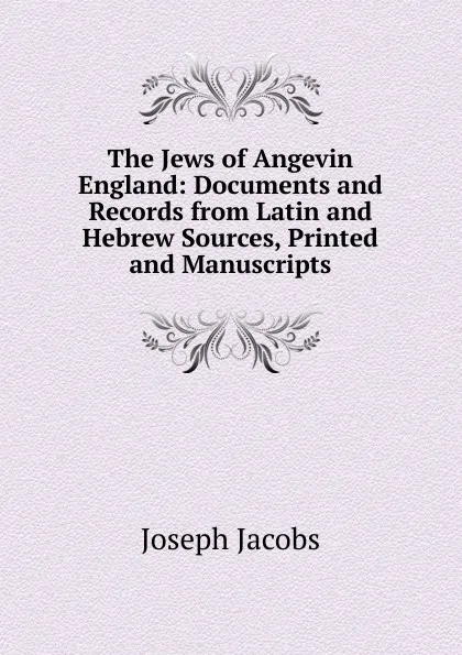 Обложка книги The Jews of Angevin England: Documents and Records from Latin and Hebrew Sources, Printed and Manuscripts, Joseph Jacobs