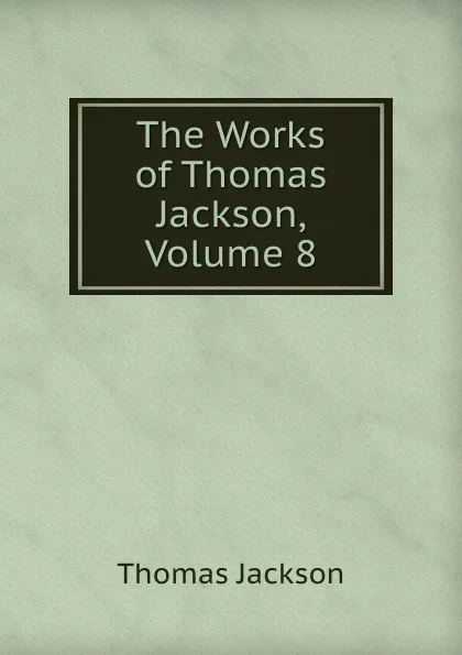 Обложка книги The Works of Thomas Jackson, Volume 8, Thomas Jackson