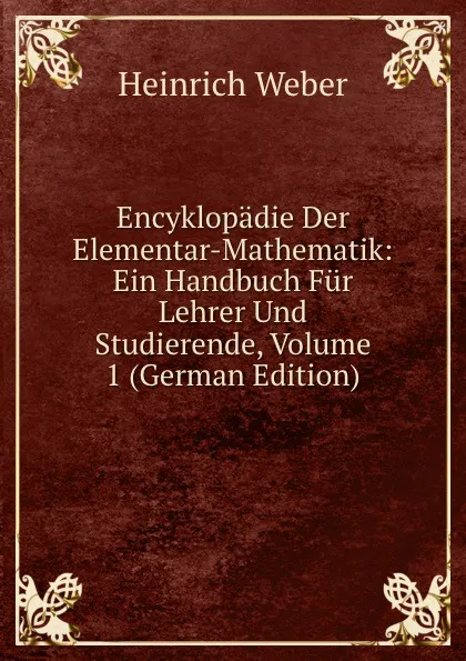 Обложка книги Encyklopadie Der Elementar-Mathematik: Ein Handbuch Fur Lehrer Und Studierende, Volume 1 (German Edition), Heinrich Weber