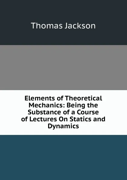 Обложка книги Elements of Theoretical Mechanics: Being the Substance of a Course of Lectures On Statics and Dynamics, Thomas Jackson