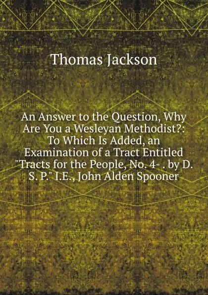 Обложка книги An Answer to the Question, Why Are You a Wesleyan Methodist.: To Which Is Added, an Examination of a Tract Entitled 