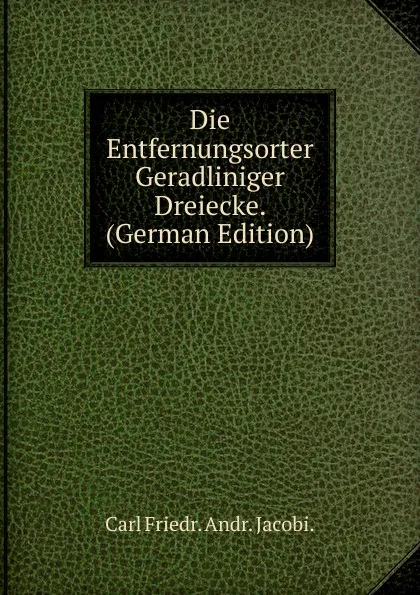 Обложка книги Die Entfernungsorter Geradliniger Dreiecke. (German Edition), Carl Friedr. Andr. Jacobi.