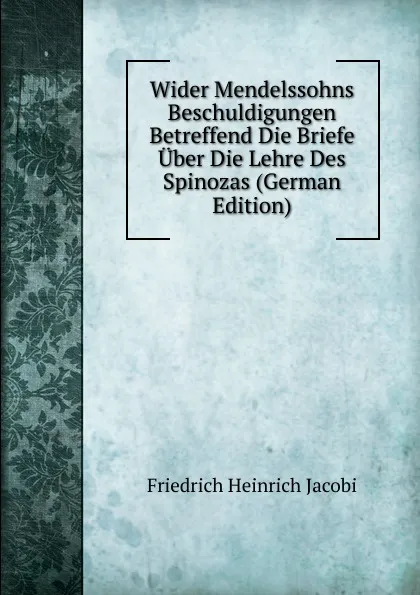 Обложка книги Wider Mendelssohns Beschuldigungen Betreffend Die Briefe Uber Die Lehre Des Spinozas (German Edition), F.H. Jacobi