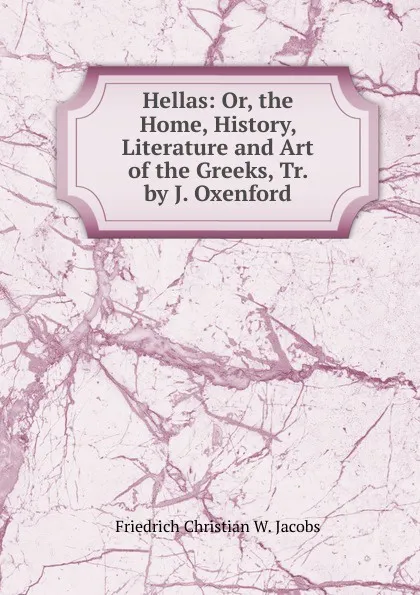 Обложка книги Hellas: Or, the Home, History, Literature and Art of the Greeks, Tr. by J. Oxenford, Friedrich Christian W. Jacobs