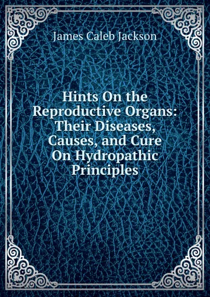 Обложка книги Hints On the Reproductive Organs: Their Diseases, Causes, and Cure On Hydropathic Principles, James Caleb Jackson