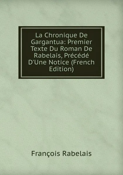 Обложка книги La Chronique De Gargantua: Premier Texte Du Roman De Rabelais, Precede D.Une Notice (French Edition), François Rabelais