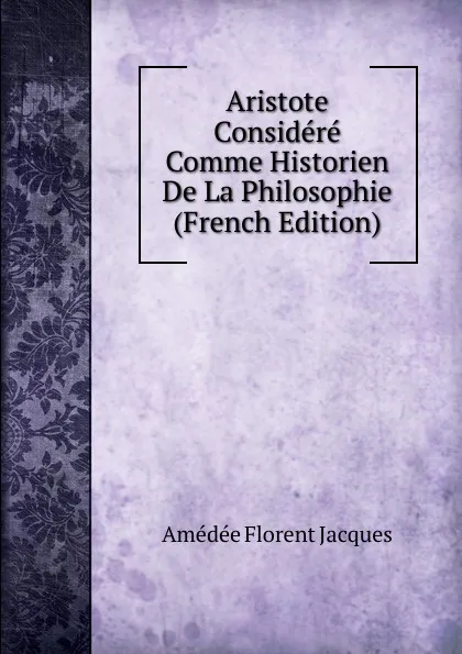 Обложка книги Aristote Considere Comme Historien De La Philosophie (French Edition), Amédée Florent Jacques