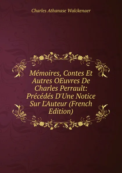 Обложка книги Memoires, Contes Et Autres OEuvres De Charles Perrault: Precedes D.Une Notice Sur L.Auteur (French Edition), Charles Athanase Walckenaer