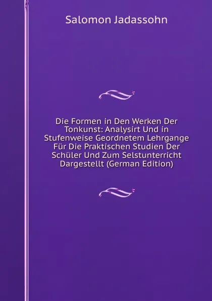 Обложка книги Die Formen in Den Werken Der Tonkunst: Analysirt Und in Stufenweise Geordnetem Lehrgange Fur Die Praktischen Studien Der Schuler Und Zum Selstunterricht Dargestellt (German Edition), Salomon Jadassohn