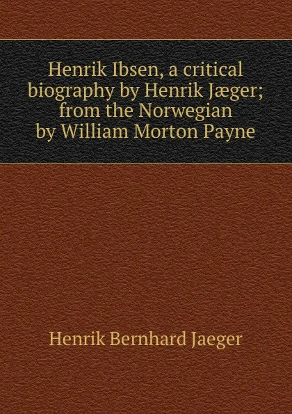 Обложка книги Henrik Ibsen, a critical biography by Henrik Jaeger; from the Norwegian by William Morton Payne, Henrik Bernhard Jaeger