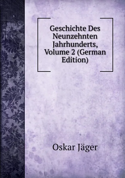 Обложка книги Geschichte Des Neunzehnten Jahrhunderts, Volume 2 (German Edition), Oskar Jäger