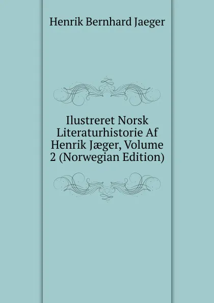 Обложка книги Ilustreret Norsk Literaturhistorie Af Henrik Jaeger, Volume 2 (Norwegian Edition), Henrik Bernhard Jaeger