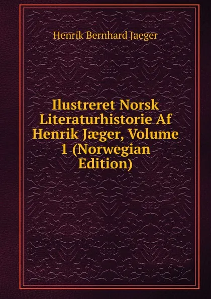 Обложка книги Ilustreret Norsk Literaturhistorie Af Henrik Jaeger, Volume 1 (Norwegian Edition), Henrik Bernhard Jaeger