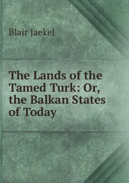 Обложка книги The Lands of the Tamed Turk: Or, the Balkan States of Today, Blair Jaekel