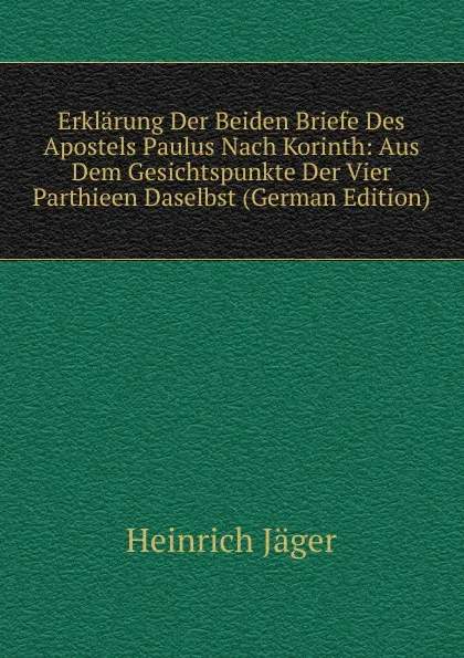 Обложка книги Erklarung Der Beiden Briefe Des Apostels Paulus Nach Korinth: Aus Dem Gesichtspunkte Der Vier Parthieen Daselbst (German Edition), Heinrich Jäger