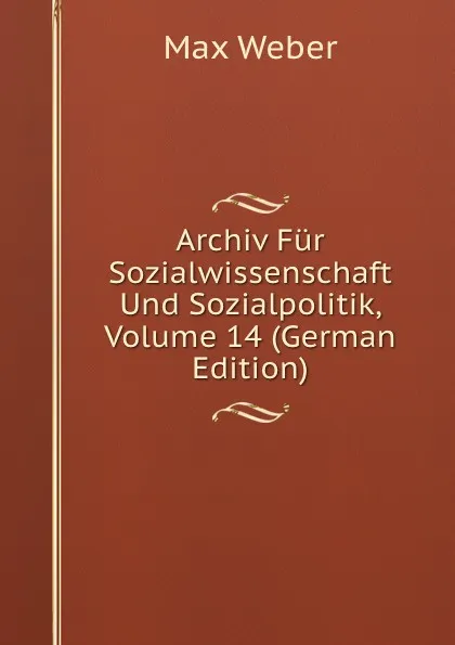 Обложка книги Archiv Fur Sozialwissenschaft Und Sozialpolitik, Volume 14 (German Edition), Max Weber