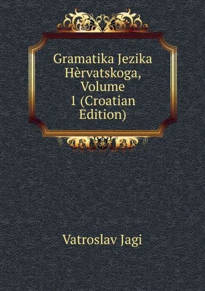 Обложка книги Gramatika Jezika Hervatskoga, Volume 1 (Croatian Edition), Vatroslav Jagi