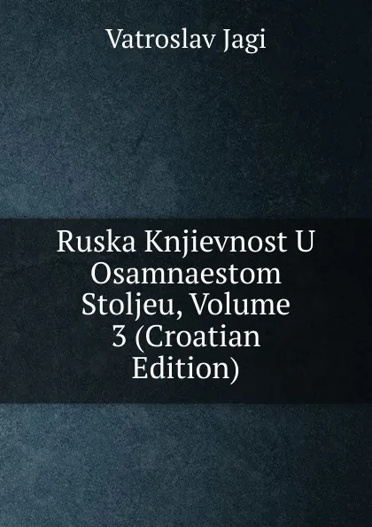 Обложка книги Ruska Knjievnost U Osamnaestom Stoljeu, Volume 3 (Croatian Edition), Vatroslav Jagi