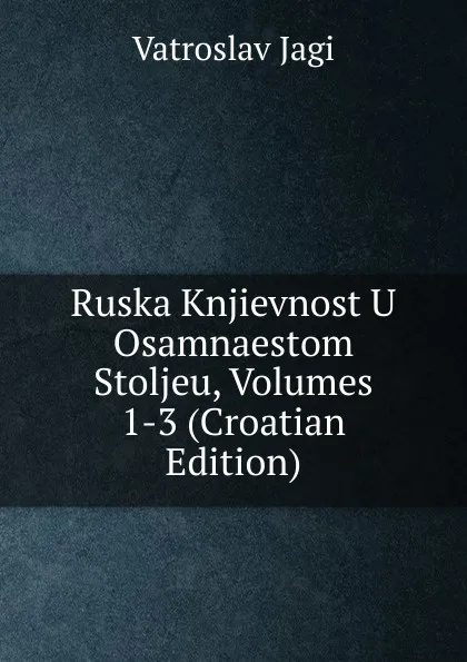 Обложка книги Ruska Knjievnost U Osamnaestom Stoljeu, Volumes 1-3 (Croatian Edition), Vatroslav Jagi