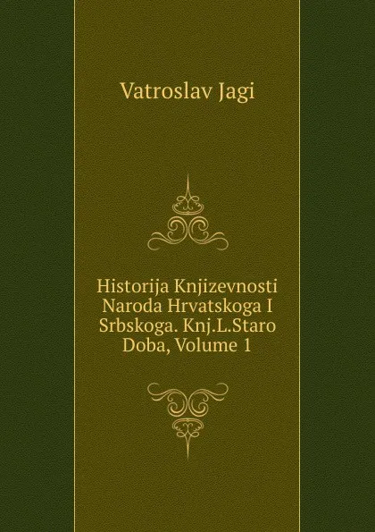 Обложка книги Historija Knjizevnosti Naroda Hrvatskoga I Srbskoga. Knj.L.Staro Doba, Volume 1, Vatroslav Jagi