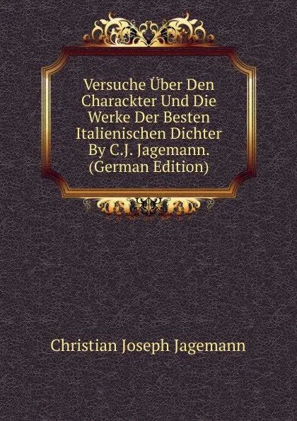 Обложка книги Versuche Uber Den Charackter Und Die Werke Der Besten Italienischen Dichter By C.J. Jagemann. (German Edition), Christian Joseph Jagemann