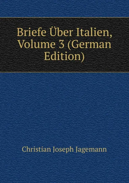 Обложка книги Briefe Uber Italien, Volume 3 (German Edition), Christian Joseph Jagemann