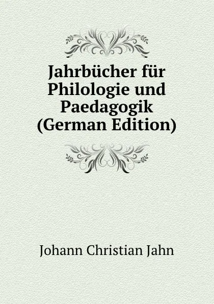 Обложка книги Jahrbucher fur Philologie und Paedagogik (German Edition), Johann Christian Jahn