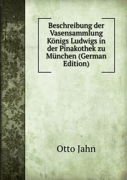 Обложка книги Beschreibung der Vasensammlung Konigs Ludwigs in der Pinakothek zu Munchen (German Edition), Otto Jahn