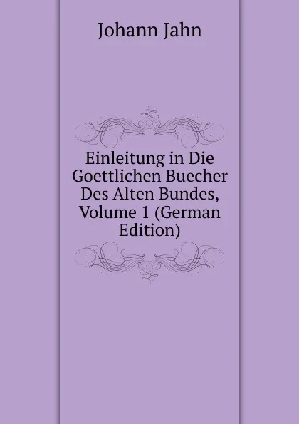 Обложка книги Einleitung in Die Goettlichen Buecher Des Alten Bundes, Volume 1 (German Edition), Johann Jahn