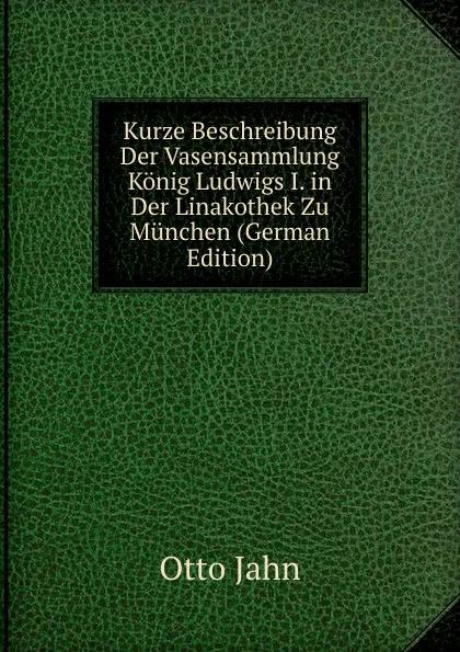 Обложка книги Kurze Beschreibung Der Vasensammlung Konig Ludwigs I. in Der Linakothek Zu Munchen (German Edition), Otto Jahn