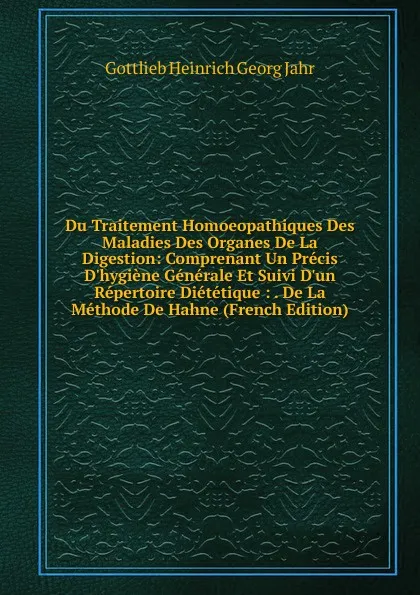 Обложка книги Du Traitement Homoeopathiques Des Maladies Des Organes De La Digestion: Comprenant Un Precis D.hygiene Generale Et Suivi D.un Repertoire Dietetique : . De La Methode De Hahne (French Edition), Gottlieb Heinrich Georg Jahr