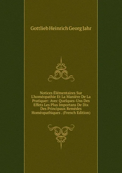 Обложка книги Notices Elementaires Sur L.homeopathie Et La Maniere De La Pratiquer: Avec Quelques-Uns Des Effets Les Plus Importans De Dix Des Principaux Remedes Homeopathiques . (French Edition), Gottlieb Heinrich Georg Jahr