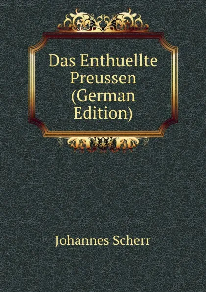 Обложка книги Das Enthuellte Preussen (German Edition), Johannes Scherr