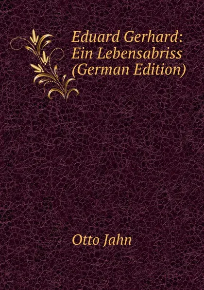 Обложка книги Eduard Gerhard: Ein Lebensabriss (German Edition), Otto Jahn