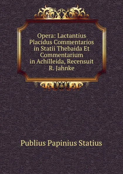 Обложка книги Opera: Lactantius Placidus Commentarios in Statii Thebaida Et Commentarium in Achilleida, Recensuit R. Jahnke, P.P. Statius
