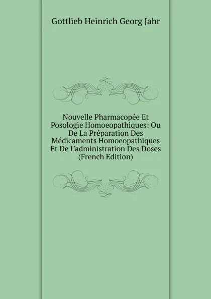 Обложка книги Nouvelle Pharmacopee Et Posologie Homoeopathiques: Ou De La Preparation Des Medicaments Homoeopathiques Et De L.administration Des Doses (French Edition), Gottlieb Heinrich Georg Jahr
