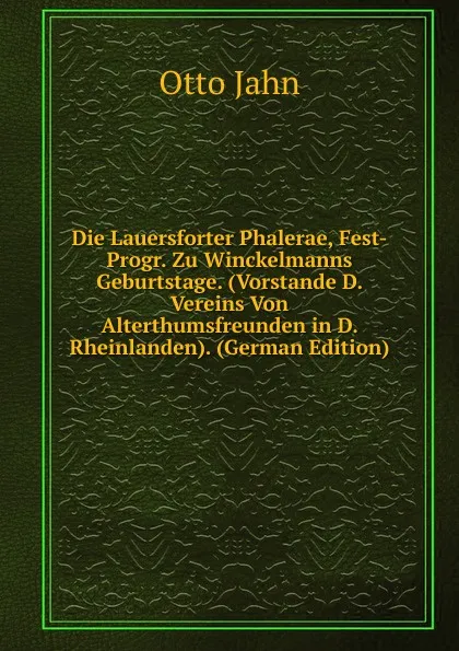 Обложка книги Die Lauersforter Phalerae, Fest-Progr. Zu Winckelmanns Geburtstage. (Vorstande D. Vereins Von Alterthumsfreunden in D. Rheinlanden). (German Edition), Otto Jahn