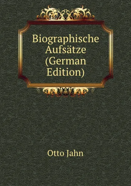 Обложка книги Biographische Aufsatze (German Edition), Otto Jahn