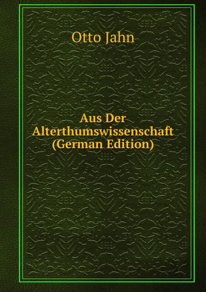 Обложка книги Aus Der Alterthumswissenschaft (German Edition), Otto Jahn