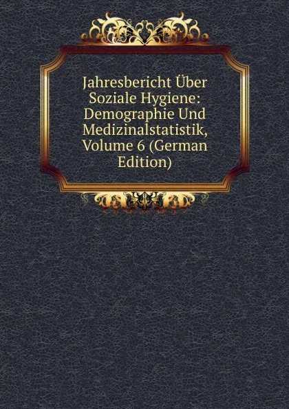 Обложка книги Jahresbericht Uber Soziale Hygiene: Demographie Und Medizinalstatistik, Volume 6 (German Edition), 