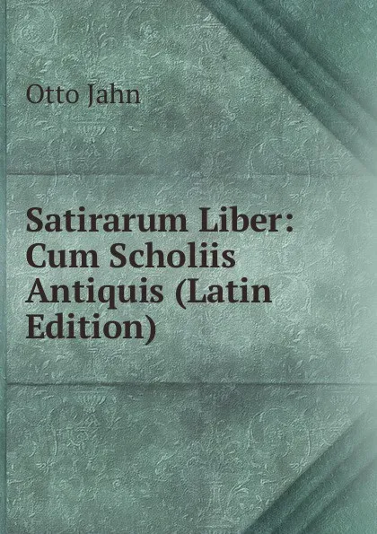 Обложка книги Satirarum Liber: Cum Scholiis Antiquis (Latin Edition), Otto Jahn