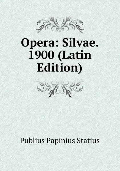 Обложка книги Opera: Silvae. 1900 (Latin Edition), Publius Papinius Statius