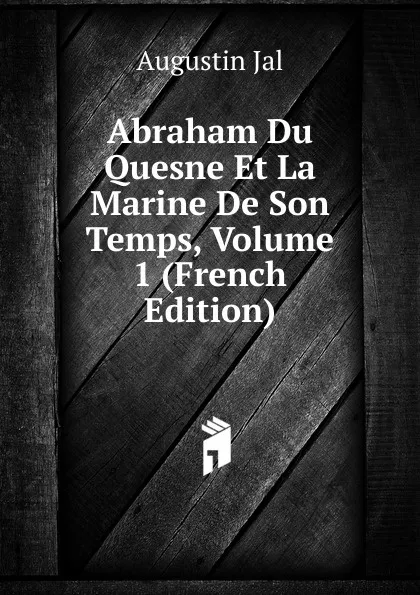 Обложка книги Abraham Du Quesne Et La Marine De Son Temps, Volume 1 (French Edition), Augustin Jal