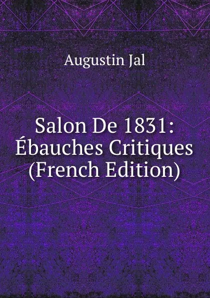 Обложка книги Salon De 1831: Ebauches Critiques (French Edition), Augustin Jal