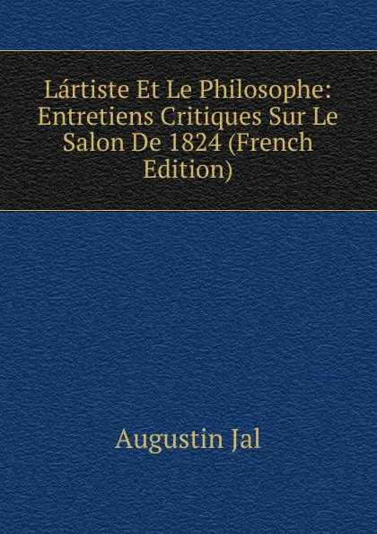 Обложка книги Lartiste Et Le Philosophe: Entretiens Critiques Sur Le Salon De 1824 (French Edition), Augustin Jal