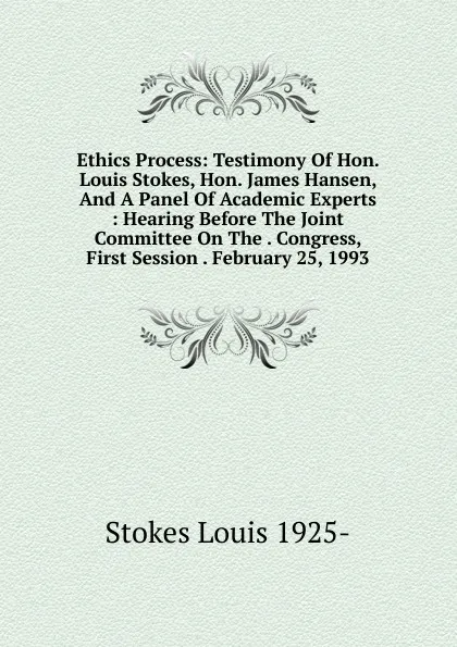 Обложка книги Ethics Process: Testimony Of Hon. Louis Stokes, Hon. James Hansen, And A Panel Of Academic Experts : Hearing Before The Joint Committee On The . Congress, First Session . February 25, 1993, Stokes Louis 1925-