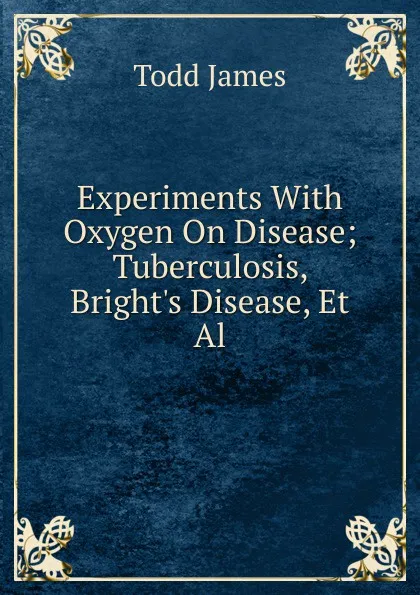 Обложка книги Experiments With Oxygen On Disease; Tuberculosis, Bright.s Disease, Et Al, Todd James